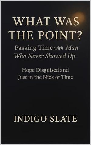 What Was the Point? Passing Time with a Man Who Never Showed Up: Hope Disguised and Just in the Nick of Time by Indigo Slate