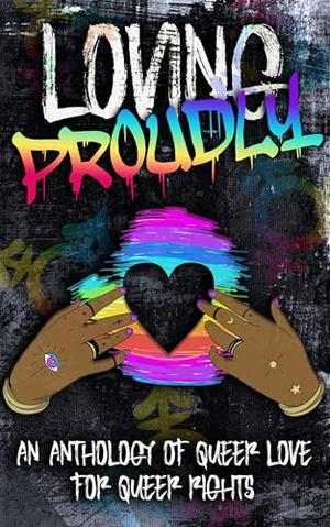 Loving Proudly: An Anthology of Queer Love for Queer Rights by R.E. Johnson, Victoria Johnson, Liz Highland, Elle Martin, Lyra Krueger, Dakota Wilde, C.J. Willis, R.K. Pierce, January Rayne, Bailey Grayson, Abby Hunter
