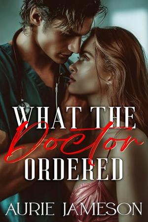 What the Doctor Ordered: A Billionaire Doctor Romance by Aurie Jameson