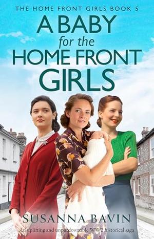 A Baby for the Home Front Girls: An uplifting and unputdownable WW2 historical saga by Susanna Bavin