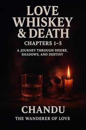 Love Whiskey & Death: Chapters 1–5: A Journey Through Desire by Chandu The Nomad of love, Chandra Kumar