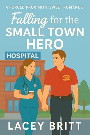 Falling for the Small Town Hero: A Forced Proximity Sweet Romance by Lacey Britt
