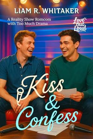 Kiss & Confess: A Reality Show Romcom with Too Much Drama by Liam R. Whitaker