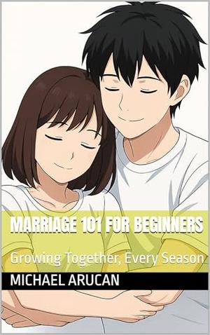 Marriage 101 for Beginners: Growing Together, Every Season by Michael Arucan