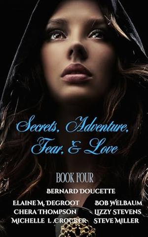 Secrets, Adventures, Fear & Love : Book 4 by Chera Thompson, Elaine M DeGroot, Bernard Doucette, Michelle L Crocker, Bob Welbaum, Lizzy Stevens, Steve Miller