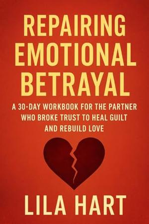 Repairing Emotional Betrayal: A 30-Day Workbook for the Partner Who Broke Trust to Heal Guilt and Rebuild Love by Lila Hart