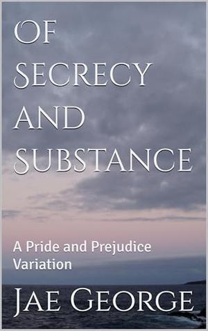 Of Secrecy and Substance: A Pride and Prejudice Variation by Jae George
