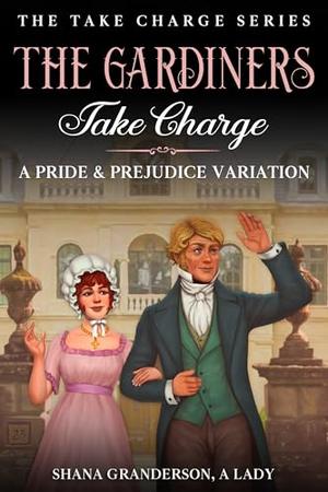 The Gardiners Take Charge: A pride & Prejudice Variation by Shana Granderson A Lady