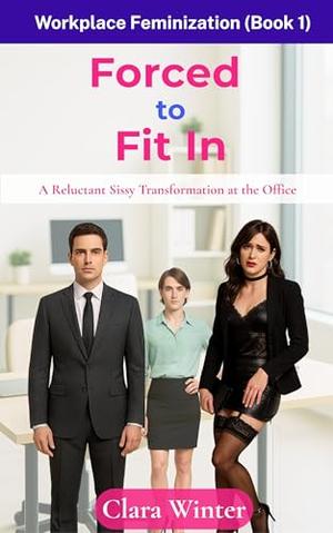 Forced to Fit In: Workplace Feminization : A Reluctant Sissy Transformation at the Office by Clara Winter