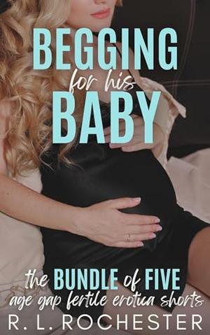 Begging For His Baby: The Bundle of Five Fertile Age Gap Erotica Shorts by R.L. Rochester