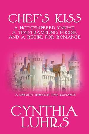 Chef's Kiss: A Hot-Tempered Knight, A Time-Traveling Foodie, and a Recipe for Romance by Cynthia Luhrs
