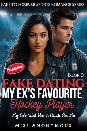 Fake Dating My Ex's Favourite Hockey Player: My Ex's Idol Has A Crush On Me by Miss Anonymous