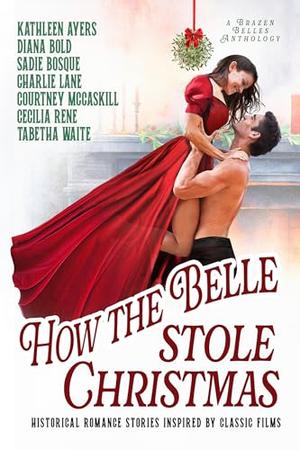 How the Belle Stole Christmas: Historical Romance Stories Inspired by Classic Films by Kathleen Ayers, Diana Bold, Sadie Bosque, Charlie Lane, Courtney McCaskill, Cecilia Rene, Tabetha Waite
