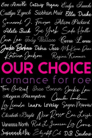 Our Choice: Romance for Roe by Jackie Barbosa, Elizabeth Bright, Adele Buck, Elizabeth Cole, Shae Connor, Tara Crescent, Liz Crowe, McKenna Dean, Ella Drake, Megan Frampton, Savannah J. Frierson, Sadie Haller, Evelyn Isaacks, Katrina Jackson, Red L. Jameson, Debra Jess, Regina Kammer, Jackie Lau, Cora Lee, Eva Leigh, Liz Lincoln, Carrie Lomax, Cecilia London, Laura Lovely, Caitlyn Lynch, Sagan Morrow, Siobhan Muir, Susannah Nix, Vanessa North, Alison Packard, Cathy Pegau, Eve Pendle, Nico Rosso, D.B. Seiders, Jody Wallace, Zoe York