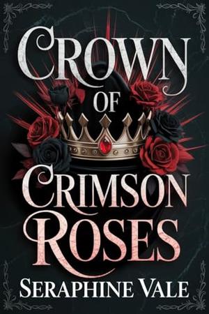Crown of Crimson Roses: A cursed crown. A ruthless king. A love that could destroy them both. by Seraphine Vale