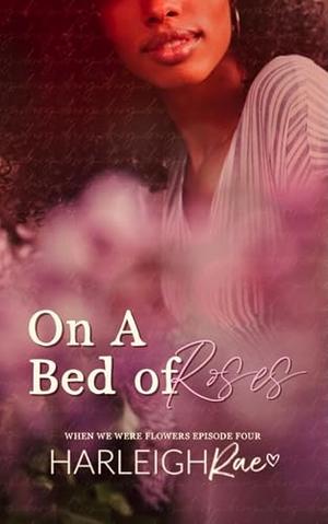 On A Bed of Roses: When We Were Flowers 4 by Harleigh Rae