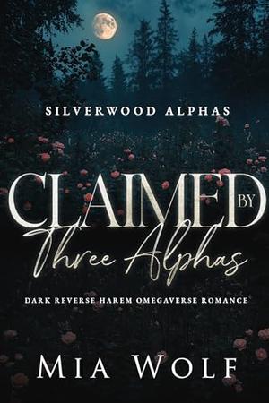 Claimed by Three Alphas: Dark Reverse Harem Omegaverse Romance by Mia Wolf