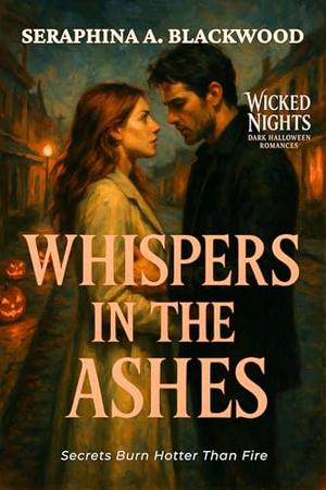 Whispers in the Ashes: Secrets Burn Hotter Than Fire by Seraphina A. Blackwood