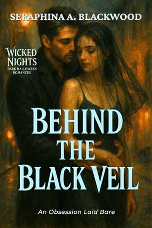Behind the Black Veil: An Obsession Laid Bare by Seraphina A. Blackwood