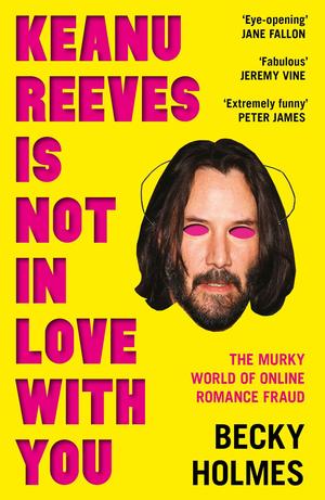 Keanu Reeves Is Not In Love With You: The Murky World of Online Romance Fraud by Becky Holmes