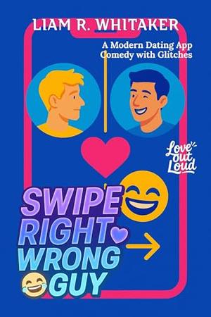 Swipe Right, Wrong Guy: A Modern Dating App Comedy with Glitches by Liam R. Whitaker