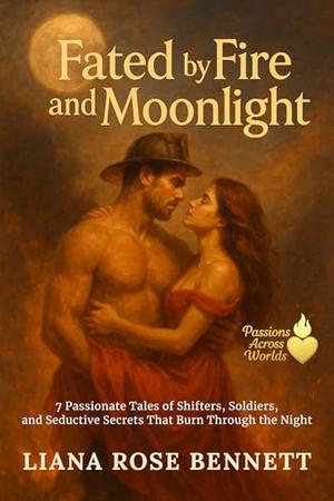 Fated by Fire and Moonlight: 7 Passionate Tales of Shifters, Soldiers, and Seductive Secrets That Burn Through the Night by Liana Rose Bennett