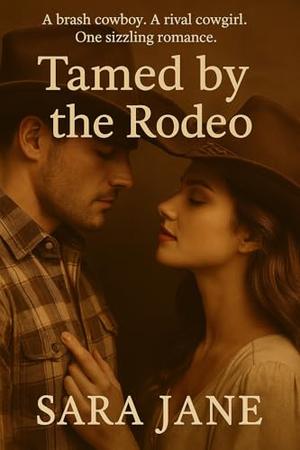 Tamed by the Rodeo: A Brash Cowboy. A Rival Cowgirl. One Sizzling Romance. by Sara Jane