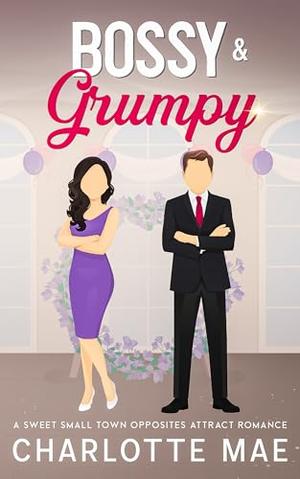 Bossy & Grumpy: A Sweet Small Town Opposites Attract Romance by Charlotte Mae
