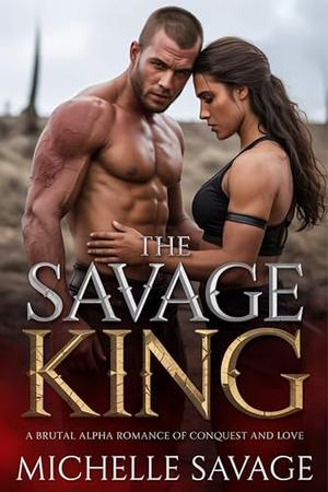The Savage King: A Brutal Alpha Romance of Conquest and Love by Michelle Savage