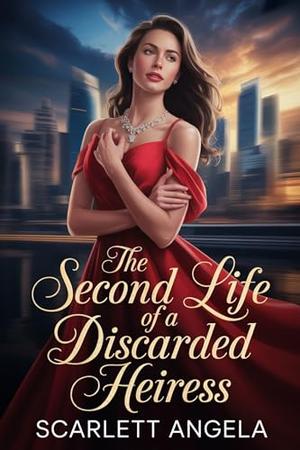 The Second Life of a Discarded Heiress: A Billionaire Family's Reclaimed Daughter by Scarlett Angela