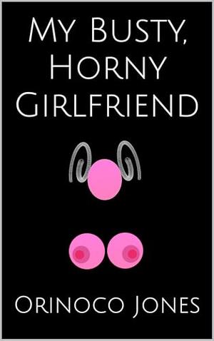 My Busty, Horny Girlfriend by Orinoco Jones
