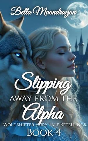 Slipping Away From the Alpha: A Cinderella Wolf Shifter Retalling by Bella Moondragon