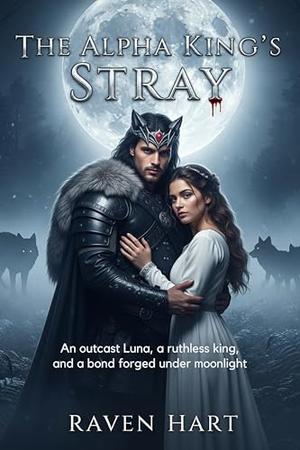 The Alpha King’s Stray: An outcast Luna, a ruthless king, and a bond forged under moonlight by Raven Hart