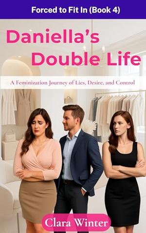 Daniella’s Double Life: Forced to Fit In : A Feminization Journey of Lies, Desire, and Control by Clara Winter