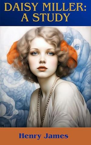 Daisy Miller: A Study: A Tale of Innocence, Judgement and Cultural Collision by Henry James