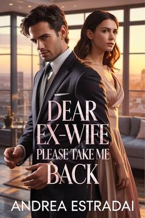 Dear Ex-Wife Please Take Me Back: A Billionaire’s Second Chance at Love and Redemption by Andrea Estradai