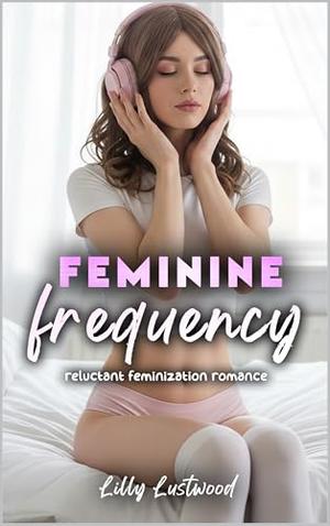 Feminine Frequency: Reluctant Feminization Romance by Lilly Lustwood