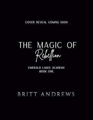 The Magic of Rebellion: Emerald Lakes Academy Book One by Britt Andrews