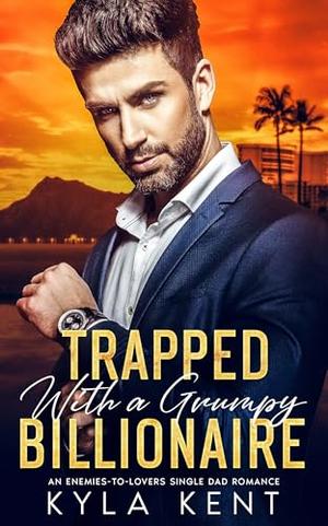 Trapped with a Grumpy Billionaire: An Enemies-to-Lovers Single Dad Romance by Kyla Kent