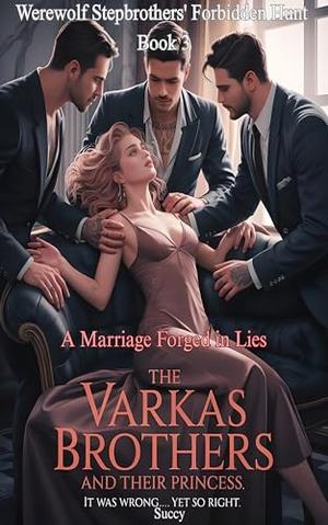 The Varkas Brothers and Their Princess: A Marriage Forged in Lies by Succy