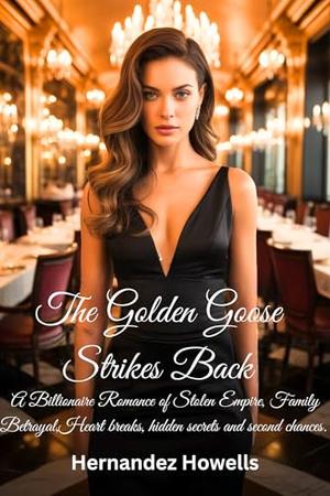 The Golden Goose Strikes Back: A Billionaire Romance of Stolen Empire, Family Betrayal,Heart breaks, hidden secrets and second chances. by Hernandez Howells
