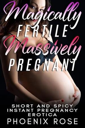 Magically Fertile, Massively Pregnant: Short And Spicy Instant Pregnancy Erotica by Phoenix Rose