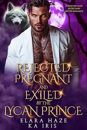 Rejected, Pregnant and Exiled by the Lycan Prince: A Rejected Mate Secret Baby Shifter Romance by Elara Haze, KA Iris