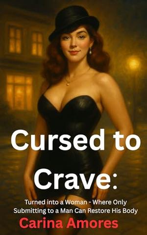 Cursed to Crave: Turned into a Woman - Where Only Submitting to a Man Can Restore His Body by Carina Amores