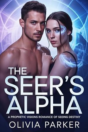 The Seer's Alpha: A Prophetic Visions Romance of Seeing Destiny by Olivia Parker