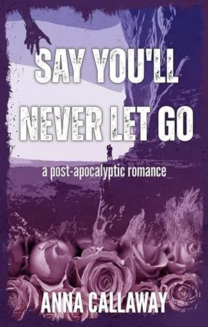 Say You'll Never Let Go: A Post Apocalyptic Romance by Anna Callaway