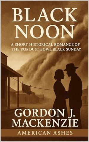Black Noon: A Short Historical Romance of the 1935 Dust Bowl “Black Sunday” by Gordon J. MacKenzie
