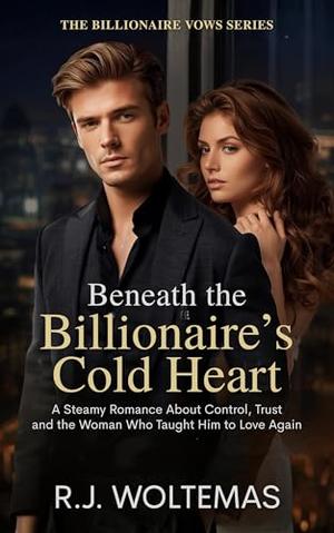 Beneath the Billionaire’s Cold Heart: A Steamy Romance About Control, Trust and the Woman Who Taught Him to Love Again by R.J. Woltemas
