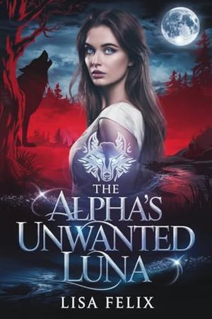 The Alpha’s Unwanted Luna : A Rejected Mate Secret Baby Werewolf Romance by Lisa Felix