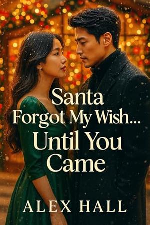 Santa Forgot My Wish… Until You Came: A Heart-Melting Korean Billionaire Christmas Romance About Second Chances and Fake Love by Alex Hall